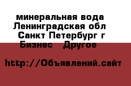 минеральная вода - Ленинградская обл., Санкт-Петербург г. Бизнес » Другое   